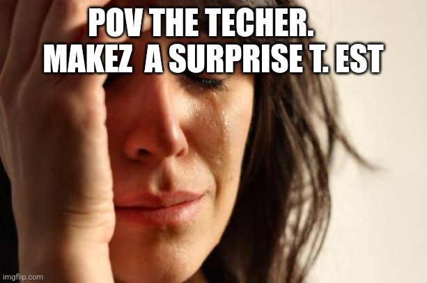 First World Problems | POV THE TECHER.     MAKEZ  A SURPRISE T. EST | image tagged in memes,first world problems,absolute cinema | made w/ Imgflip meme maker