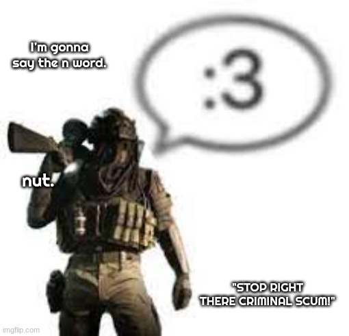 afk :3 | I'm gonna say the n word. nut. "STOP RIGHT THERE CRIMINAL SCUM!" | image tagged in afk 3 | made w/ Imgflip meme maker