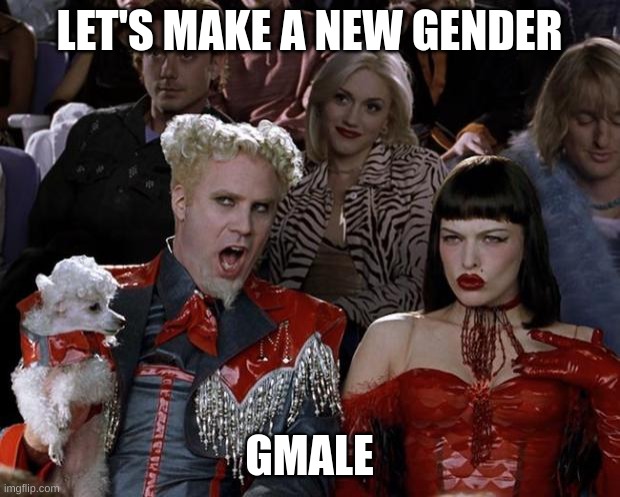 bro. | LET'S MAKE A NEW GENDER; GMALE | image tagged in memes,mugatu so hot right now | made w/ Imgflip meme maker