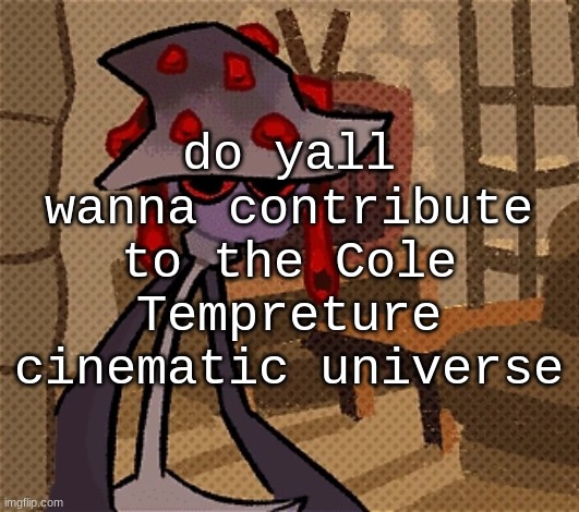 creature of the night, mushroom | do yall wanna contribute to the Cole Tempreture cinematic universe | image tagged in creature of the night mushroom | made w/ Imgflip meme maker