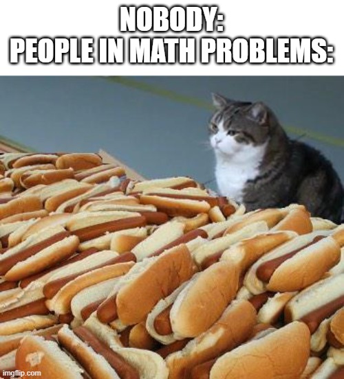 why do they have so much? | NOBODY:
PEOPLE IN MATH PROBLEMS: | image tagged in too many hot dogs,math in a nutshell | made w/ Imgflip meme maker