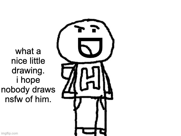 :D; what a nice little drawing. i hope nobody draws nsfw of him. | made w/ Imgflip meme maker