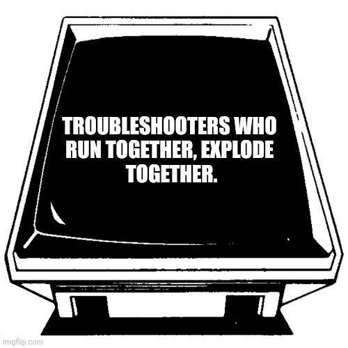 The Computer says. | TROUBLESHOOTERS WHO 
RUN TOGETHER, EXPLODE 
TOGETHER. | image tagged in the computer says | made w/ Imgflip meme maker