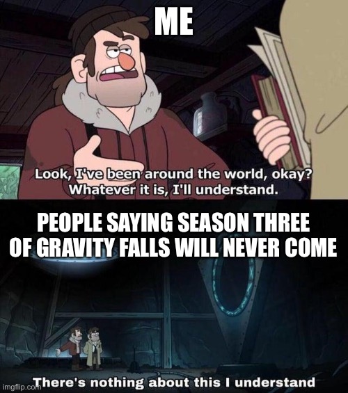 There is nothing about this I understand | ME; PEOPLE SAYING SEASON THREE OF GRAVITY FALLS WILL NEVER COME | image tagged in gravity falls understanding | made w/ Imgflip meme maker