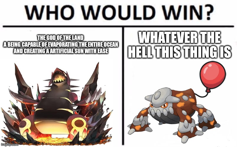 Pokemon emerald elite redux MF | THE GOD OF THE LAND 
A BEING CAPABLE OF EVAPORATING THE ENTIRE OCEAN AND CREATING A ARTIFICIAL SUN WITH EASE; WHATEVER THE HELL THIS THING IS | image tagged in memes,who would win | made w/ Imgflip meme maker