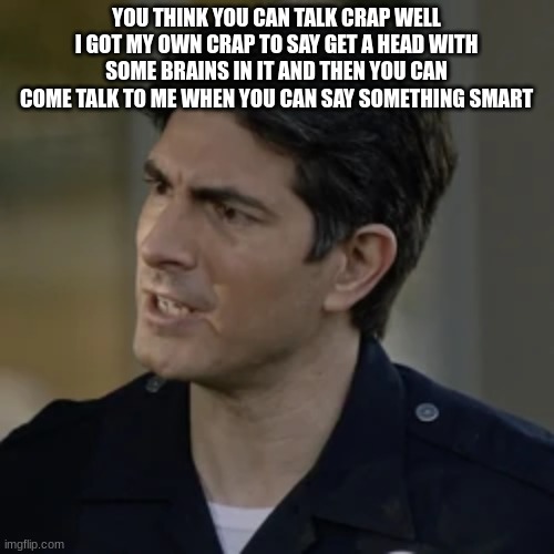 doug stanton | YOU THINK YOU CAN TALK CRAP WELL I GOT MY OWN CRAP TO SAY GET A HEAD WITH SOME BRAINS IN IT AND THEN YOU CAN COME TALK TO ME WHEN YOU CAN SA | image tagged in doug stanton | made w/ Imgflip meme maker