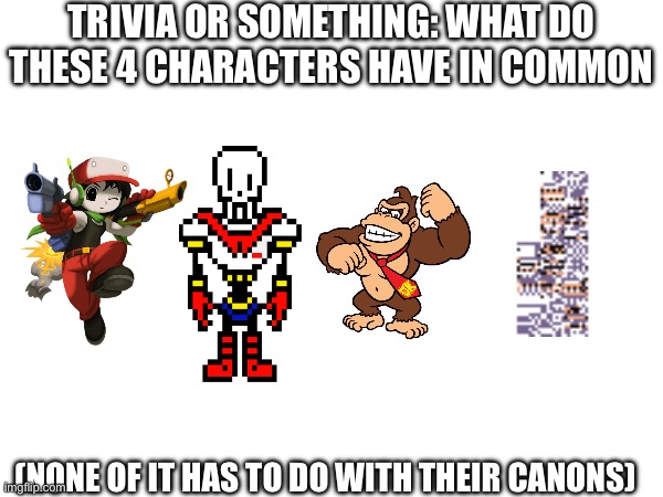 TRIVIA OR SOMETHING: WHAT DO THESE 4 CHARACTERS HAVE IN COMMON; (NONE OF IT HAS TO DO WITH THEIR CANONS) | made w/ Imgflip meme maker