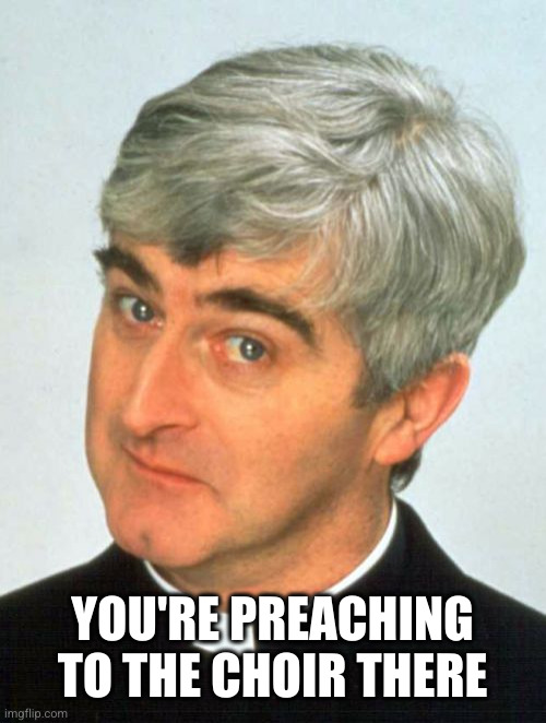 Father Ted Meme | YOU'RE PREACHING TO THE CHOIR THERE | image tagged in memes,father ted | made w/ Imgflip meme maker