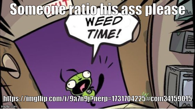 weed time | Someone ratio his ass please; https://imgflip.com/i/9a7n9j?nerp=1731704225#com34159015 | image tagged in weed time | made w/ Imgflip meme maker