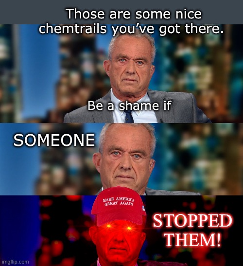 Chemtrails RFK JR | Those are some nice chemtrails you’ve got there. Be a shame if; SOMEONE; STOPPED THEM! | image tagged in chemtrails,maga,government corruption | made w/ Imgflip meme maker