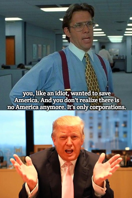 American Incorporated | you, like an idiot, wanted to save America. And you don't realize there is no America anymore. It's only corporations. | image tagged in memes,that would be great,trump birthday meme,slavic | made w/ Imgflip meme maker