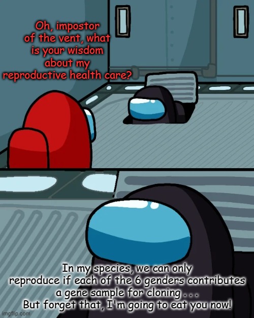 People without uteruses can d@*^ well stop telling women how to manage theirs | Oh, impostor of the vent, what is your wisdom about my reproductive health care? In my species, we can only reproduce if each of the 6 genders contributes a gene sample for cloning . . . But forget that, I'm going to eat you now! | image tagged in impostor of the vent,pregnancy,healthcare,women's rights,abortion | made w/ Imgflip meme maker