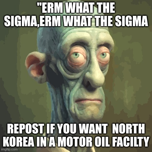 i love spongebobsigma111111 | "ERM WHAT THE SIGMA,ERM WHAT THE SIGMA; REPOST IF YOU WANT  NORTH KOREA IN A MOTOR OIL FACILTY | image tagged in sigmasquid | made w/ Imgflip meme maker