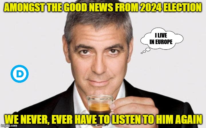 Woke Elite 05 | AMONGST THE GOOD NEWS FROM 2024 ELECTION; I LIVE IN EUROPE; WE NEVER, EVER HAVE TO LISTEN TO HIM AGAIN | image tagged in clooney,democrats,liberals,woke,2024 election,leftists | made w/ Imgflip meme maker