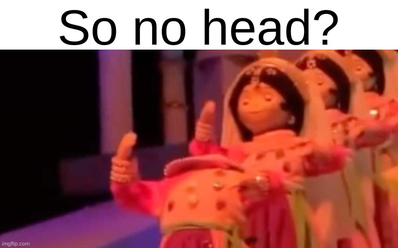 It's A Small World Malfunction (May Be Unsettling For Some People) | So no head? | image tagged in it's a small world,so no head | made w/ Imgflip meme maker