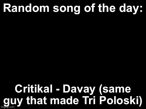 Random song of the day | Random song of the day:; Critikal - Davay (same guy that made Tri Poloski) | image tagged in msmg,songs | made w/ Imgflip meme maker