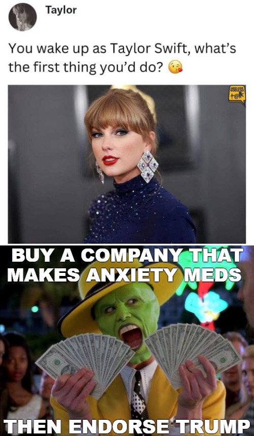 BUY A COMPANY THAT MAKES ANXIETY MEDS; THEN ENDORSE TRUMP | image tagged in memes,money money,funny,donald trump,taylor swift | made w/ Imgflip meme maker