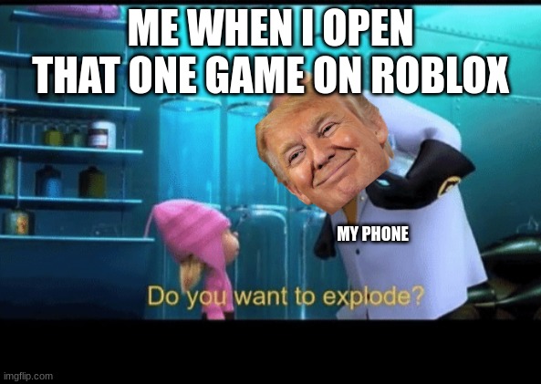 Do you want to explode | ME WHEN I OPEN THAT ONE GAME ON ROBLOX; MY PHONE | image tagged in do you want to explode | made w/ Imgflip meme maker