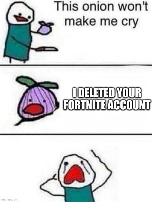 Nooooooo | I DELETED YOUR FORTNITE ACCOUNT | image tagged in this onion wont make me cry,sad,fortnite,boo hoo | made w/ Imgflip meme maker