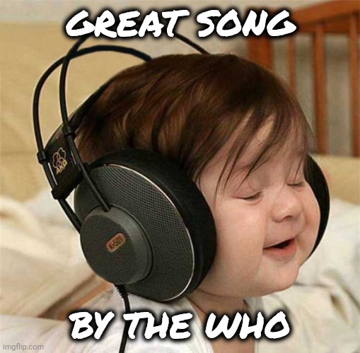 Listening to the Who | GREAT SONG BY THE WHO | image tagged in listening to the who | made w/ Imgflip meme maker