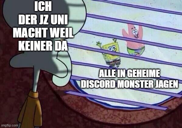 Squidward window | ICH DER JZ UNI MACHT WEIL KEINER DA; ALLE IN GEHEIME DISCORD MONSTER JAGEN | image tagged in squidward window | made w/ Imgflip meme maker