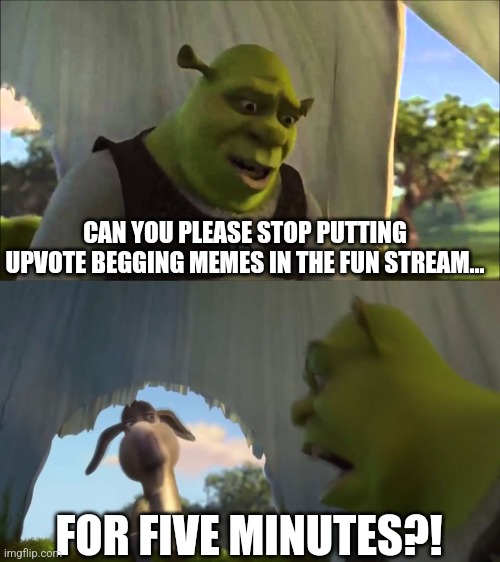 Upvote begging is brainwashed to our mankind | CAN YOU PLEASE STOP PUTTING UPVOTE BEGGING MEMES IN THE FUN STREAM... FOR FIVE MINUTES?! | image tagged in shrek five minutes,memes,funny,why are you reading this | made w/ Imgflip meme maker