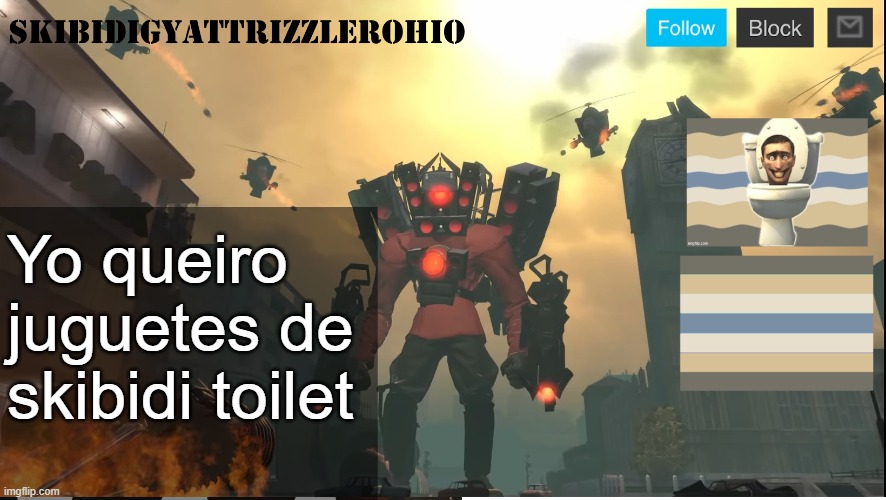 SkibidiGyattRizzlerOhio's Titan Speakernan announcement template | Yo queiro juguetes de skibidi toilet | image tagged in skibidigyattrizzlerohio's titan speakernan announcement template | made w/ Imgflip meme maker