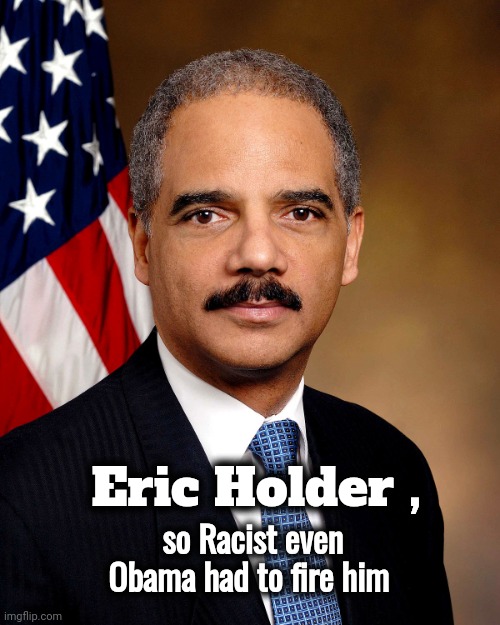 Eric Holder | Eric Holder , so Racist even Obama had to fire him | image tagged in eric holder | made w/ Imgflip meme maker