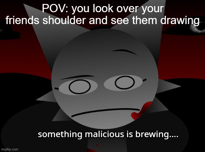 something is brewing | POV: you look over your friends shoulder and see them drawing | image tagged in something malicious is brewing | made w/ Imgflip meme maker