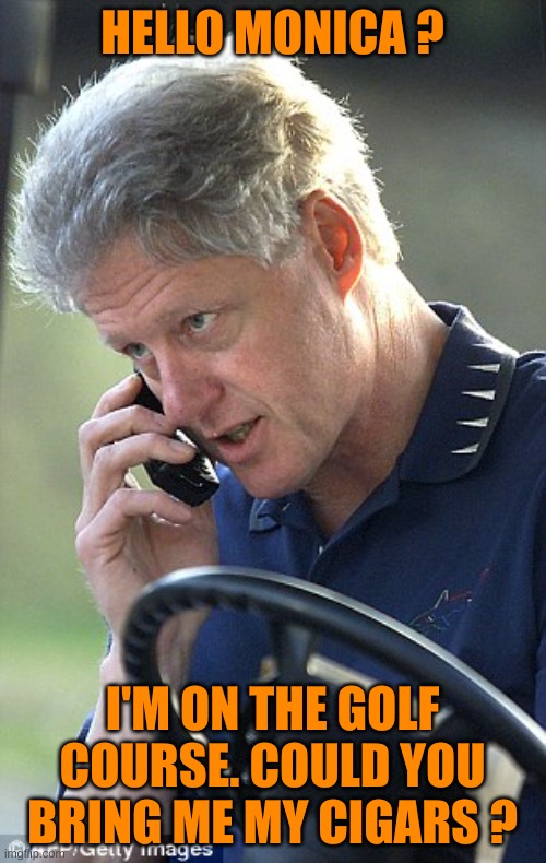 Bill Clinton Phone | HELLO MONICA ? I'M ON THE GOLF COURSE. COULD YOU BRING ME MY CIGARS ? | image tagged in bill clinton phone | made w/ Imgflip meme maker