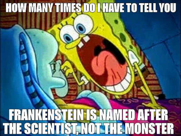 spongebob yelling | HOW MANY TIMES DO I HAVE TO TELL YOU; FRANKENSTEIN IS NAMED AFTER THE SCIENTIST, NOT THE MONSTER | image tagged in spongebob yelling | made w/ Imgflip meme maker