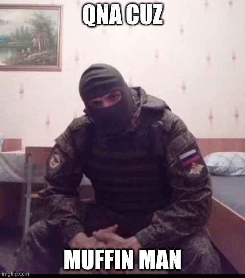 Russian Soldier Guy | QNA CUZ; MUFFIN MAN | image tagged in russian soldier guy | made w/ Imgflip meme maker