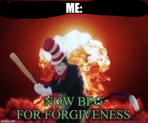 Beg for forgiveness | ME: | image tagged in beg for forgiveness | made w/ Imgflip meme maker