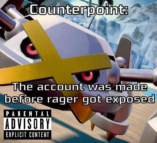 Not entirely on either side rn | Counterpoint:; The account was made before rager got exposed | image tagged in awesome shiny metagross temp | made w/ Imgflip meme maker