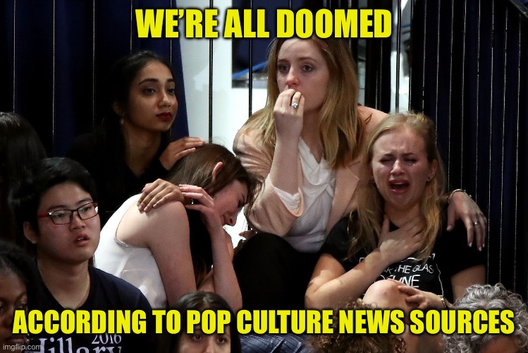 Liberals Crying | WE’RE ALL DOOMED ACCORDING TO POP CULTURE NEWS SOURCES | image tagged in liberals crying | made w/ Imgflip meme maker