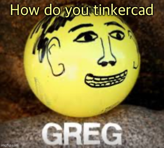 I am not understand | How do you tinkercad | image tagged in holy shit is that phil s balls | made w/ Imgflip meme maker
