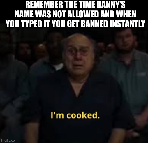 D*nny | REMEMBER THE TIME DANNY’S NAME WAS NOT ALLOWED AND WHEN YOU TYPED IT YOU GET BANNED INSTANTLY | image tagged in i'm cooked meme | made w/ Imgflip meme maker