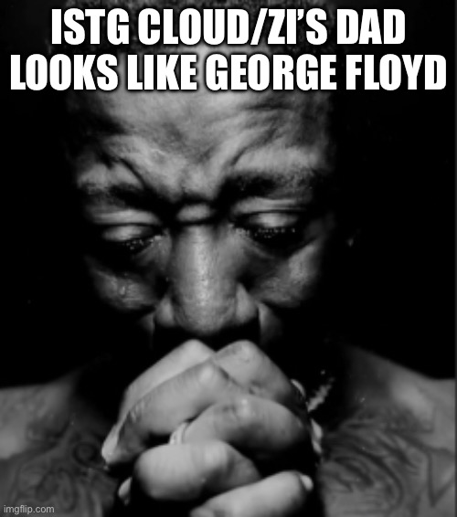 Black guy praying meme | ISTG CLOUD/ZI’S DAD LOOKS LIKE GEORGE FLOYD | image tagged in black guy praying meme | made w/ Imgflip meme maker