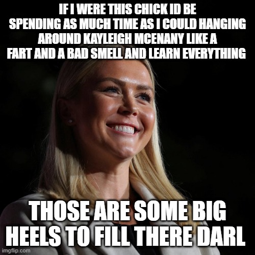 IF I WERE THIS CHICK ID BE SPENDING AS MUCH TIME AS I COULD HANGING AROUND KAYLEIGH MCENANY LIKE A FART AND A BAD SMELL AND LEARN EVERYTHING; THOSE ARE SOME BIG HEELS TO FILL THERE DARL | made w/ Imgflip meme maker