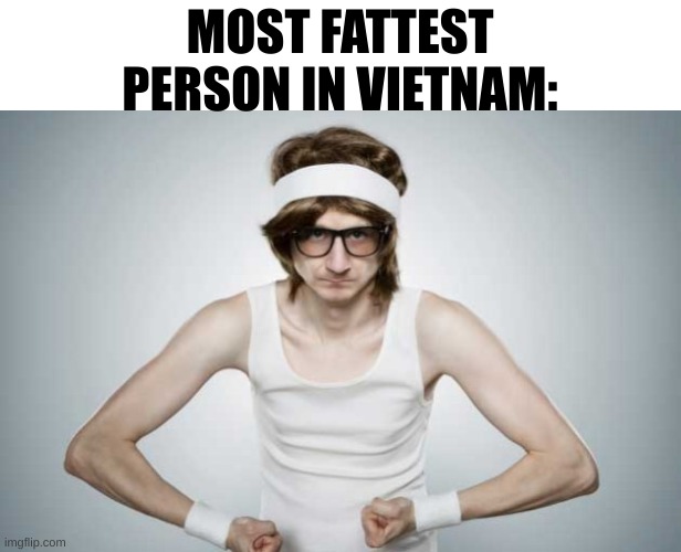 country slander #3 | MOST FATTEST PERSON IN VIETNAM: | image tagged in skinny gym guy,slander | made w/ Imgflip meme maker