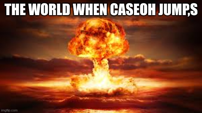 ohhhhhhhhhhhhhhhhh | THE WORLD WHEN CASEOH JUMP,S | image tagged in nuclear bomb | made w/ Imgflip meme maker