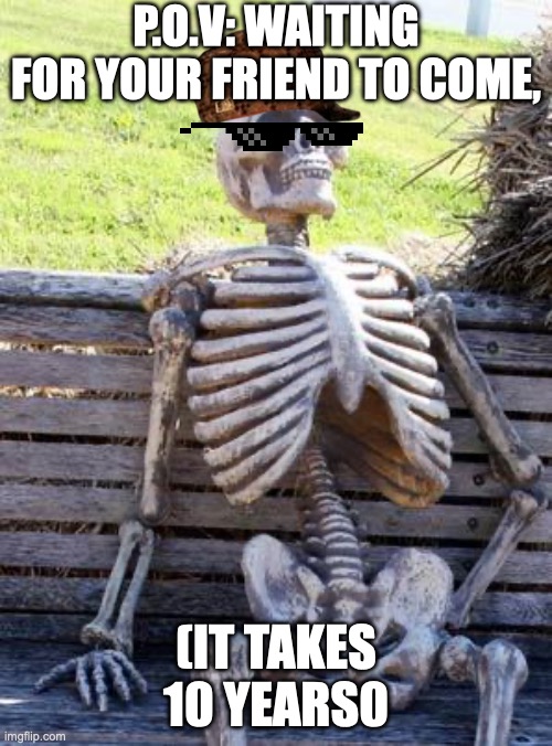 Waiting Skeleton | P.O.V: WAITING FOR YOUR FRIEND TO COME, (IT TAKES 10 YEARS0 | image tagged in memes,waiting skeleton | made w/ Imgflip meme maker