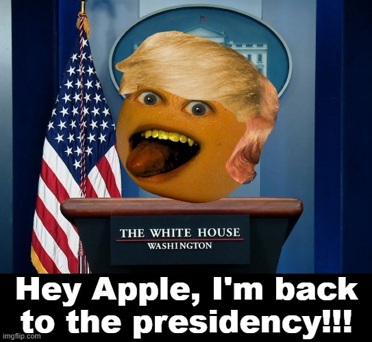 Annoying Orange Trump | Hey Apple, I'm back to the presidency!!! | image tagged in annoying orange,donald trump,trump,white house,president,president trump | made w/ Imgflip meme maker