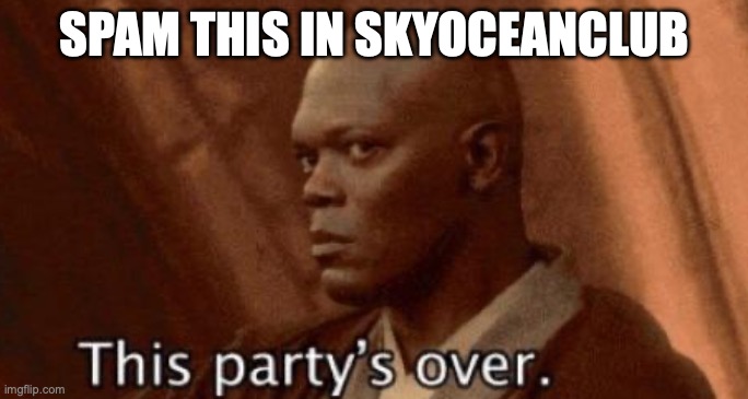 this party's over | SPAM THIS IN SKYOCEANCLUB | image tagged in this party's over | made w/ Imgflip meme maker