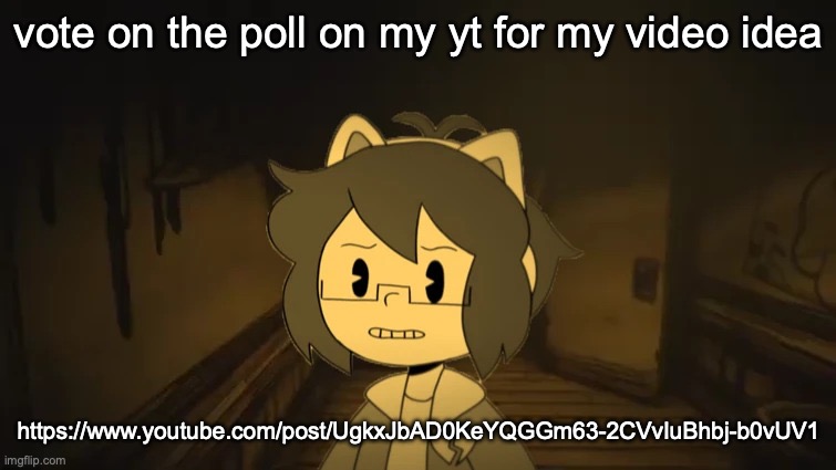 https://www.youtube.com/post/UgkxJbAD0KeYQGGm63-2CVvIuBhbj-b0vUV1 | vote on the poll on my yt for my video idea; https://www.youtube.com/post/UgkxJbAD0KeYQGGm63-2CVvIuBhbj-b0vUV1 | image tagged in kel in batim | made w/ Imgflip meme maker