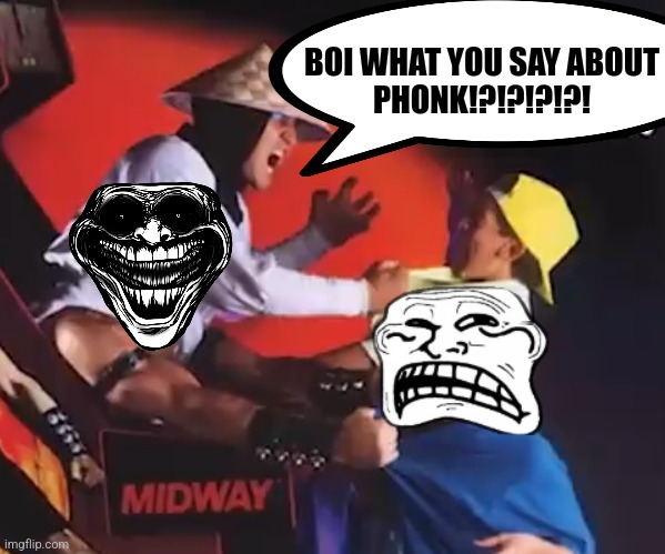 BOI WHAT YOU SAY ABOUT PHONK ??‼️‼️ | BOI WHAT YOU SAY ABOUT
PHONK!?!?!?!?! | image tagged in troll face,sigma,skibidi toilet,mortal kombat | made w/ Imgflip meme maker