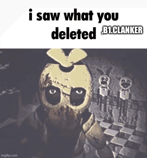 i saw what you deleted | ,B1.CLANKER | image tagged in i saw what you deleted | made w/ Imgflip meme maker