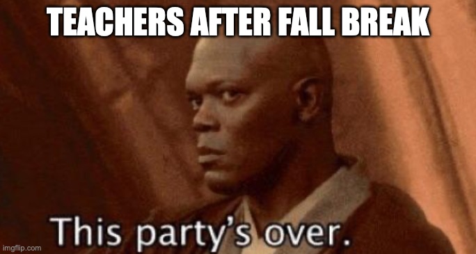 this party's over | TEACHERS AFTER FALL BREAK | image tagged in this party's over | made w/ Imgflip meme maker