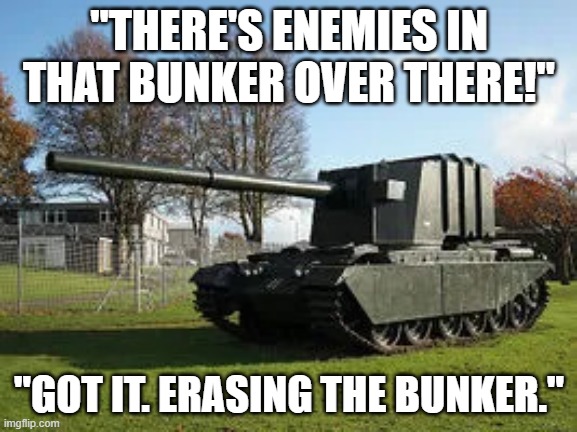 the FV4005 strikes again | "THERE'S ENEMIES IN THAT BUNKER OVER THERE!"; "GOT IT. ERASING THE BUNKER." | image tagged in fv4005,tanks,war thunder | made w/ Imgflip meme maker