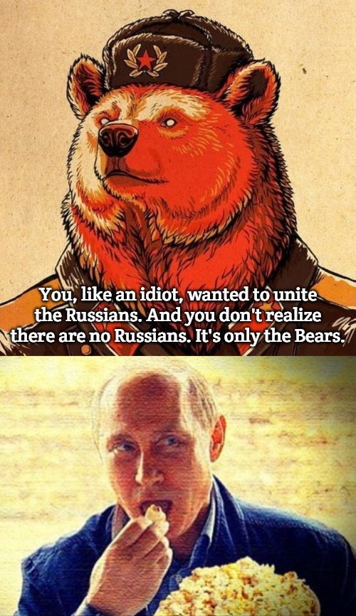 Only the Bears | You, like an idiot, wanted to unite the Russians. And you don't realize there are no Russians. It's only the Bears. | image tagged in soviet bear,putin eating popcorn | made w/ Imgflip meme maker